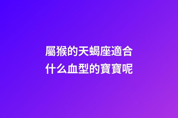 屬猴的天蝎座適合什么血型的寶寶呢