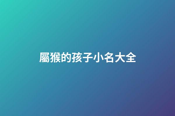 屬猴的孩子小名大全(屬猴的人小名叫什么好)-第1張-寶寶起名-玄機派