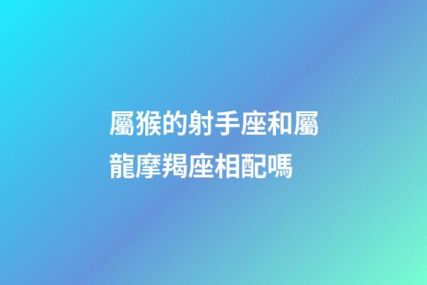 屬猴的射手座和屬龍摩羯座相配嗎-第1張-星座運(yùn)勢-玄機(jī)派