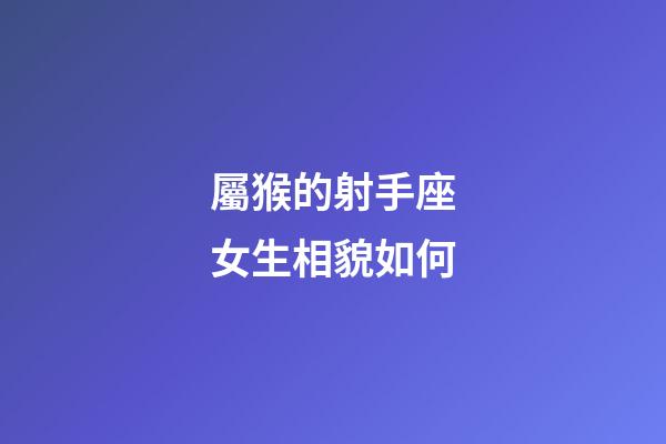屬猴的射手座女生相貌如何-第1張-星座運勢-玄機派