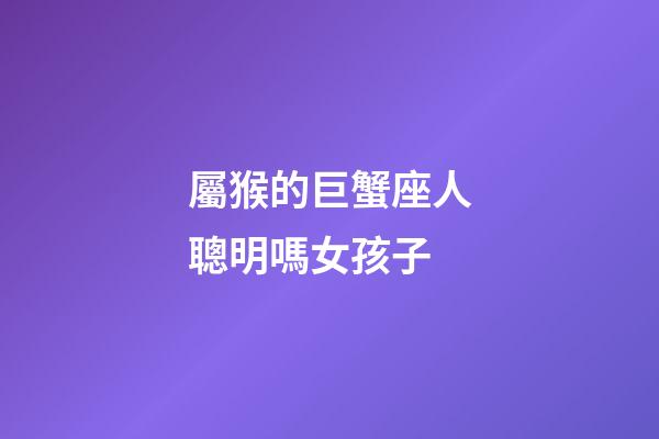 屬猴的巨蟹座人聰明嗎女孩子-第1張-星座運勢-玄機派