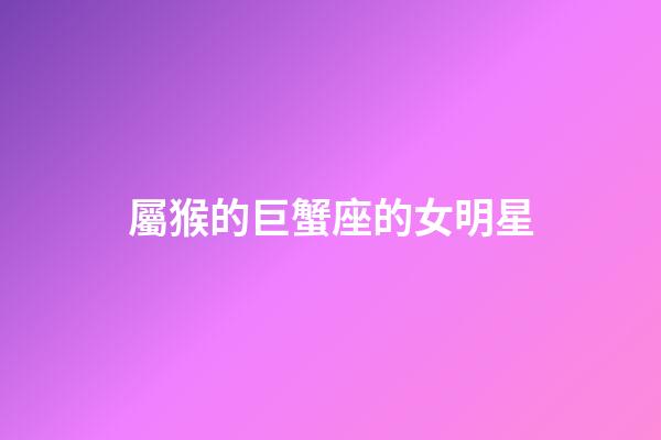 屬猴的巨蟹座的女明星