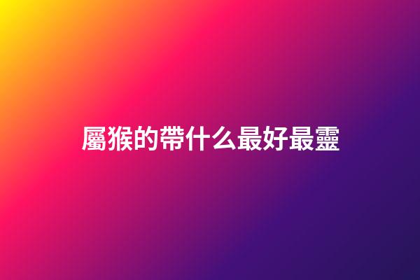 屬猴的帶什么最好最靈