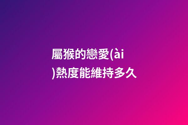 屬猴的戀愛(ài)熱度能維持多久