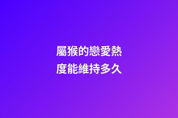 屬猴的戀愛熱度能維持多久