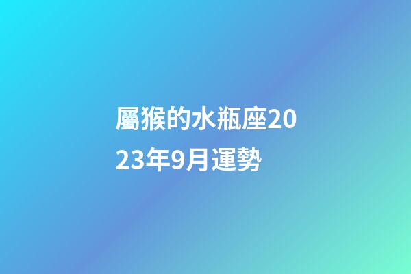 屬猴的水瓶座2023年9月運勢