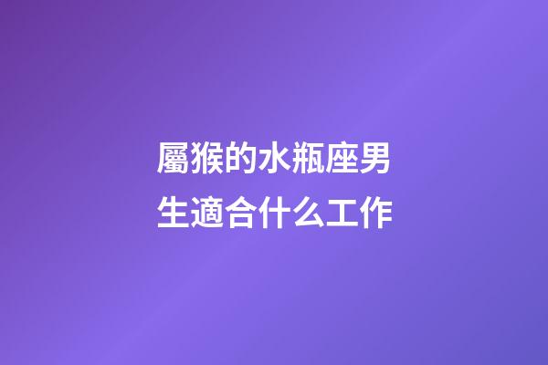 屬猴的水瓶座男生適合什么工作-第1張-星座運勢-玄機派