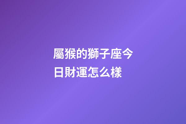 屬猴的獅子座今日財運怎么樣-第1張-星座運勢-玄機派