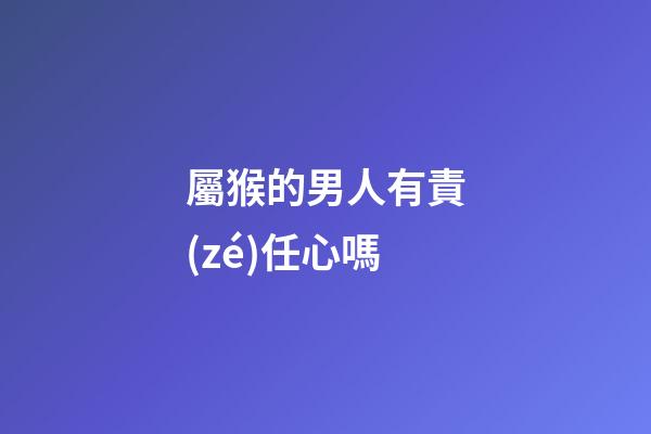 屬猴的男人有責(zé)任心嗎