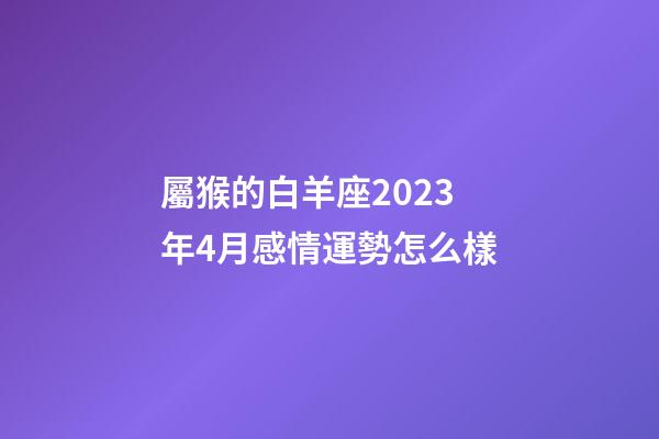 屬猴的白羊座2023年4月感情運勢怎么樣-第1張-星座運勢-玄機派