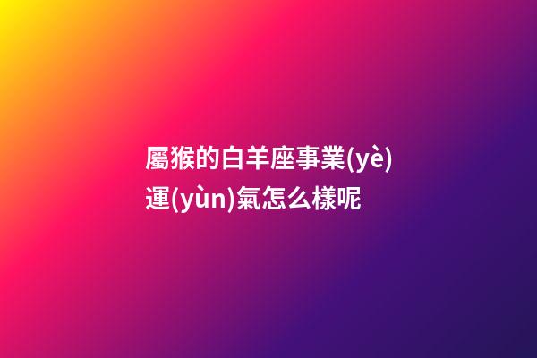 屬猴的白羊座事業(yè)運(yùn)氣怎么樣呢-第1張-星座運(yùn)勢-玄機(jī)派