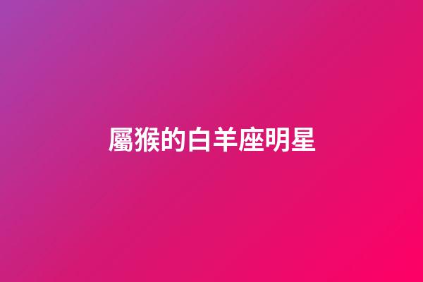 屬猴的白羊座明星-第1張-星座運勢-玄機派