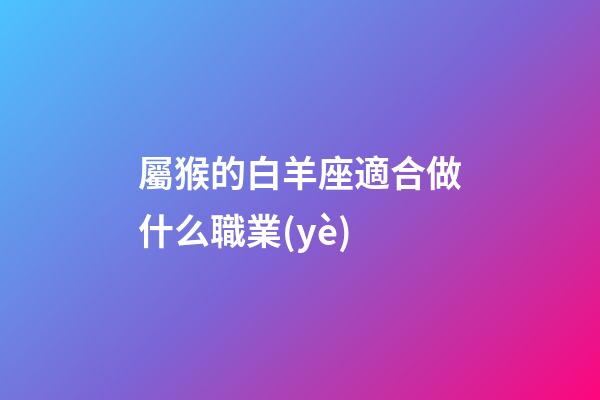 屬猴的白羊座適合做什么職業(yè)-第1張-星座運勢-玄機派