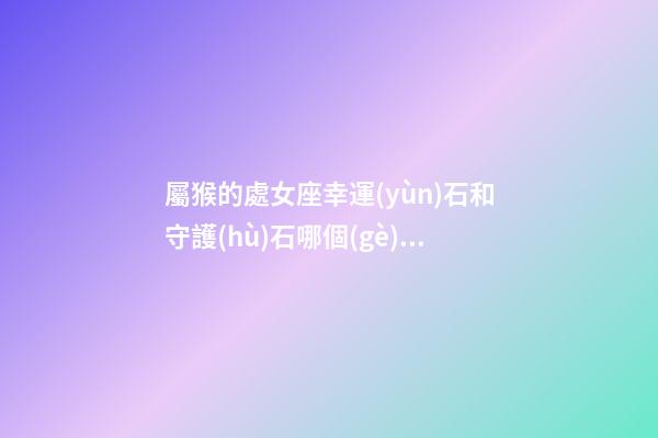 屬猴的處女座幸運(yùn)石和守護(hù)石哪個(gè)好呢