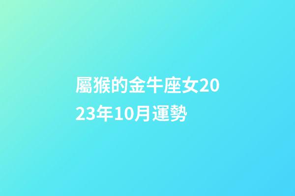屬猴的金牛座女2023年10月運勢-第1張-星座運勢-玄機派