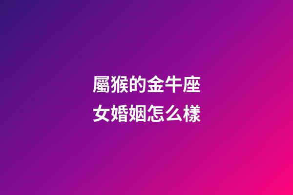屬猴的金牛座女婚姻怎么樣-第1張-星座運勢-玄機派