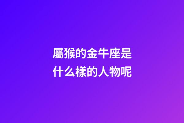 屬猴的金牛座是什么樣的人物呢-第1張-星座運勢-玄機派