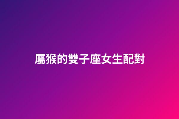 屬猴的雙子座女生配對-第1張-星座運勢-玄機派