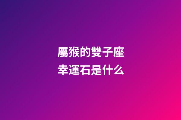 屬猴的雙子座幸運石是什么-第1張-星座運勢-玄機派