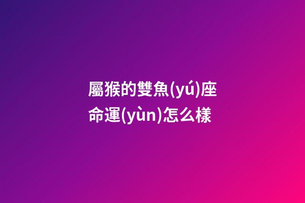 屬猴的雙魚(yú)座命運(yùn)怎么樣-第1張-星座運(yùn)勢(shì)-玄機(jī)派