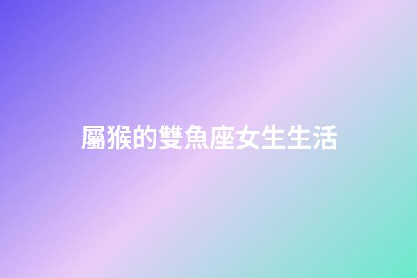屬猴的雙魚座女生生活-第1張-星座運勢-玄機派