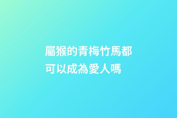 屬猴的青梅竹馬都可以成為愛人嗎