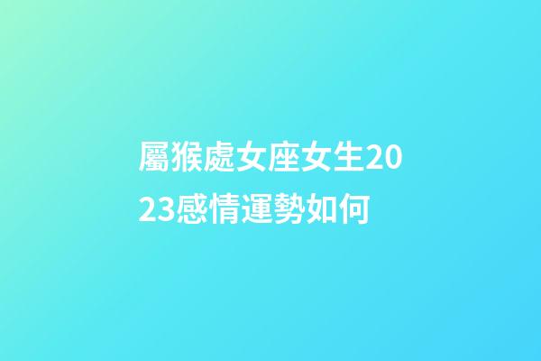 屬猴處女座女生2023感情運勢如何-第1張-星座運勢-玄機派