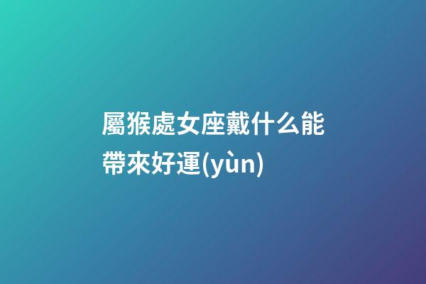 屬猴處女座戴什么能帶來好運(yùn)-第1張-星座運(yùn)勢(shì)-玄機(jī)派