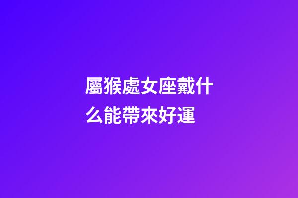 屬猴處女座戴什么能帶來好運
