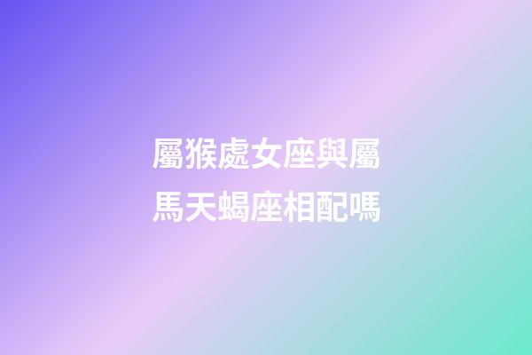 屬猴處女座與屬馬天蝎座相配嗎-第1張-星座運勢-玄機派