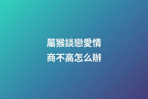 屬猴談戀愛情商不高怎么辦
