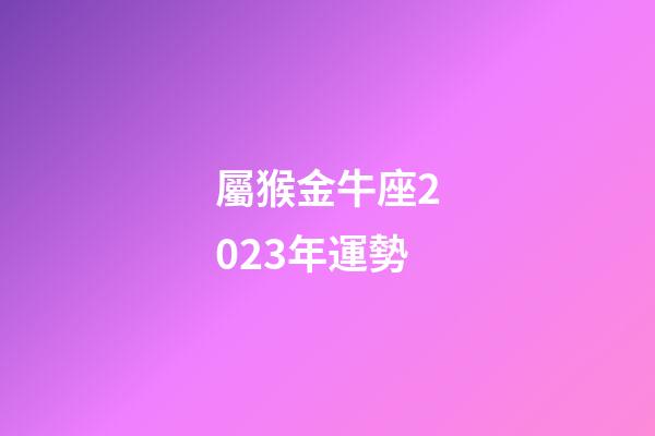 屬猴金牛座2023年運勢-第1張-星座運勢-玄機派