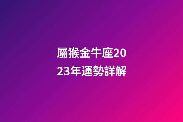 屬猴金牛座2023年運勢詳解