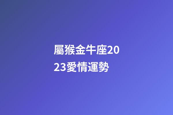 屬猴金牛座2023愛情運勢-第1張-星座運勢-玄機派