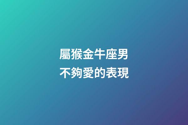 屬猴金牛座男不夠愛的表現-第1張-星座運勢-玄機派