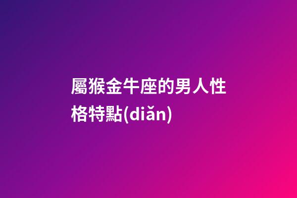 屬猴金牛座的男人性格特點(diǎn)-第1張-星座運(yùn)勢(shì)-玄機(jī)派