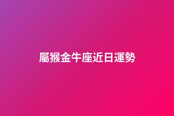 屬猴金牛座近日運勢-第1張-星座運勢-玄機派