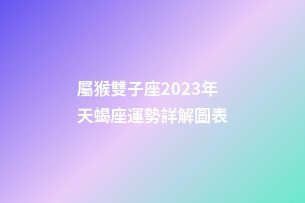屬猴雙子座2023年天蝎座運勢詳解圖表-第1張-星座運勢-玄機派