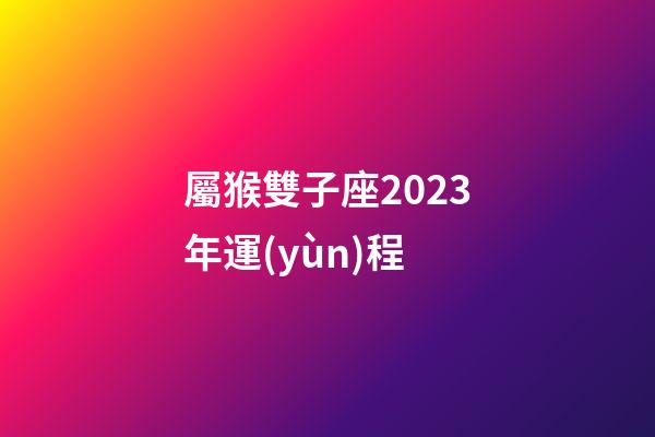 屬猴雙子座2023年運(yùn)程-第1張-星座運(yùn)勢(shì)-玄機(jī)派