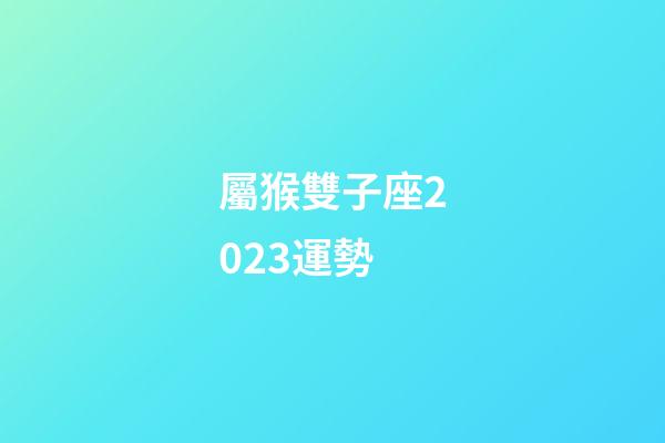 屬猴雙子座2023運勢-第1張-星座運勢-玄機派