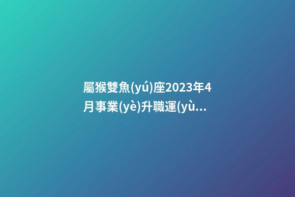 屬猴雙魚(yú)座2023年4月事業(yè)升職運(yùn)勢(shì)-第1張-星座運(yùn)勢(shì)-玄機(jī)派
