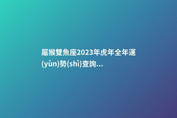 屬猴雙魚座2023年虎年全年運(yùn)勢(shì)查詢吉兇