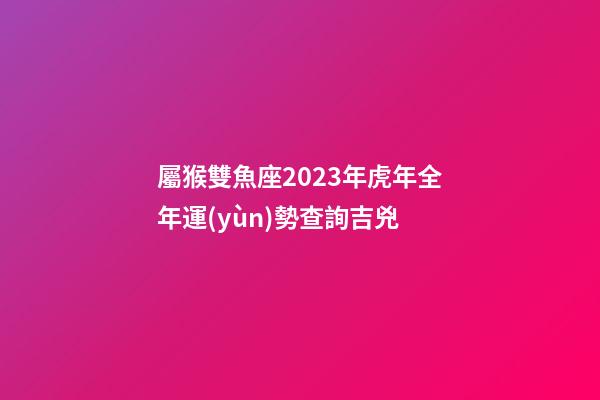 屬猴雙魚座2023年虎年全年運(yùn)勢查詢吉兇