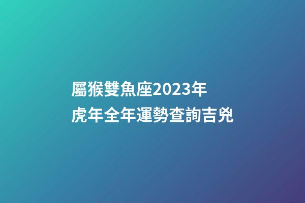 屬猴雙魚座2023年虎年全年運勢查詢吉兇-第1張-星座運勢-玄機派