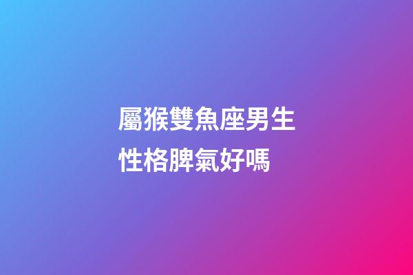 屬猴雙魚座男生性格脾氣好嗎-第1張-星座運勢-玄機派