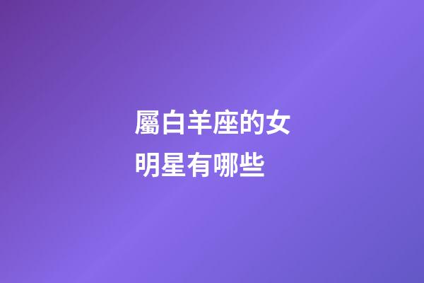 屬白羊座的女明星有哪些-第1張-星座運(yùn)勢-玄機(jī)派