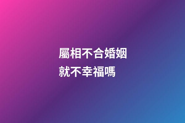 屬相不合婚姻就不幸福嗎