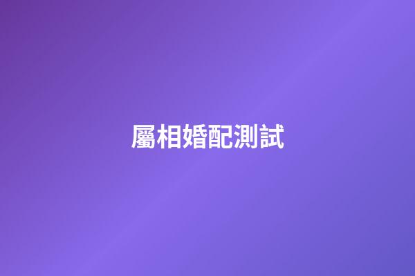屬相婚配測試（屬相婚配查詢）-第1張-星座運勢-玄機派