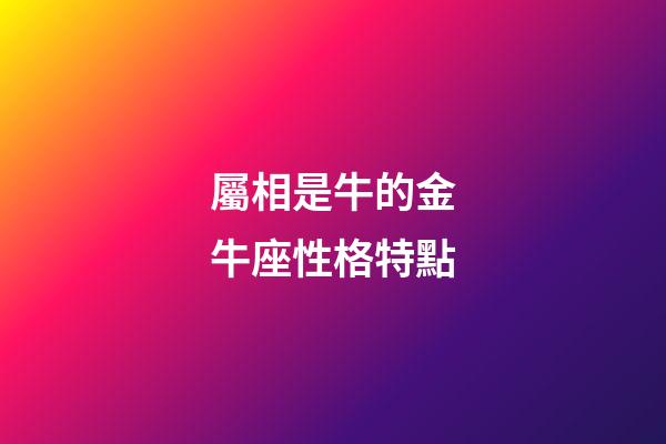 屬相是牛的金牛座性格特點-第1張-星座運勢-玄機派