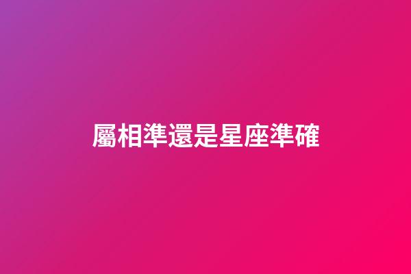 屬相準還是星座準確-第1張-星座運勢-玄機派
